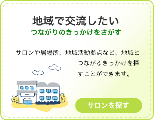 地域で交流したい。サロンや居場所、地域活動拠点など、地域とつながるきっかけを探すことができます。クリックしてサロンを探す